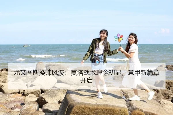 尤文图斯换帅风波：莫塔战术理念初显，意甲新篇章开启